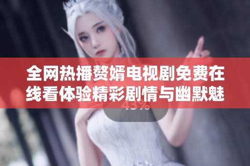 全网热播赘婿电视剧免费在线看体验精彩剧情与幽默魅力