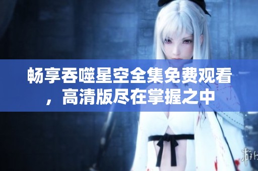 畅享吞噬星空全集免费观看，高清版尽在掌握之中