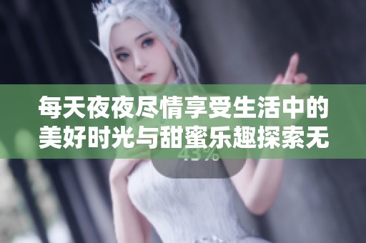 每天夜夜尽情享受生活中的美好时光与甜蜜乐趣探索无限可能
