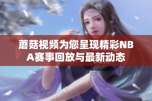 蘑菇视频为您呈现精彩NBA赛事回放与最新动态