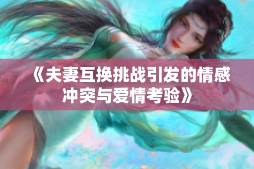 《夫妻互换挑战引发的情感冲突与爱情考验》