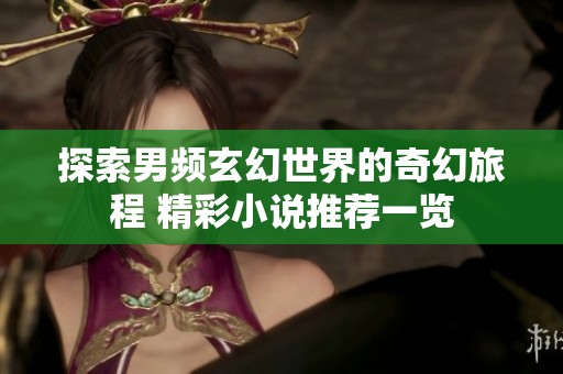 探索男频玄幻世界的奇幻旅程 精彩小说推荐一览