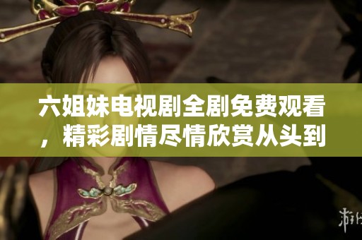 六姐妹电视剧全剧免费观看，精彩剧情尽情欣赏从头到尾