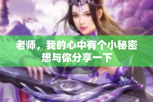 老师，我的心中有个小秘密想与你分享一下
