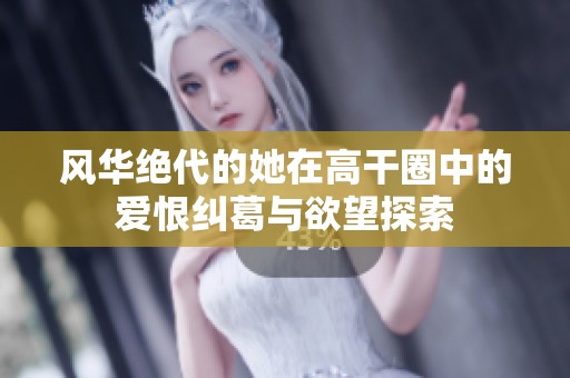 风华绝代的她在高干圈中的爱恨纠葛与欲望探索