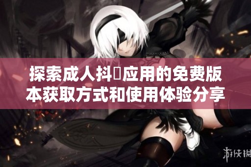 探索成人抖抈应用的免费版本获取方式和使用体验分享