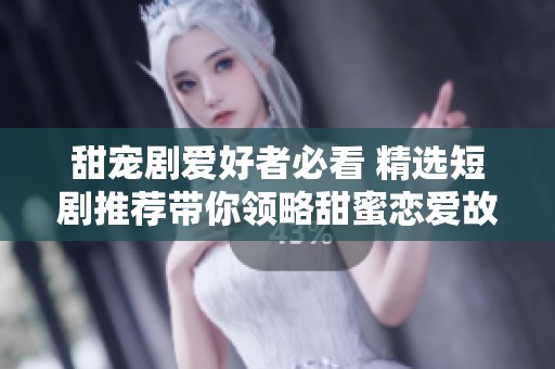 甜宠剧爱好者必看 精选短剧推荐带你领略甜蜜恋爱故事