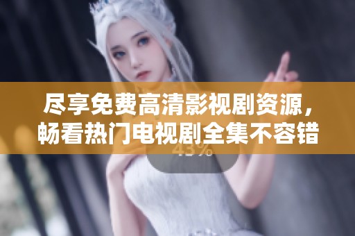 尽享免费高清影视剧资源，畅看热门电视剧全集不容错过