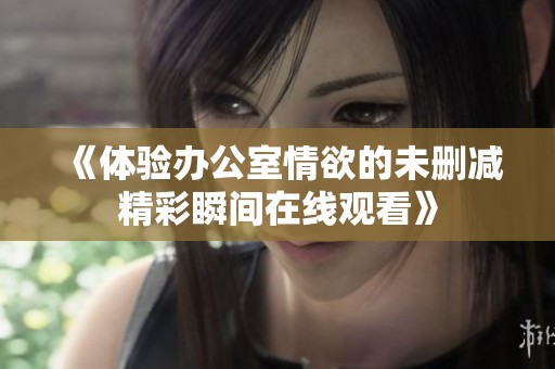 《体验办公室情欲的未删减精彩瞬间在线观看》
