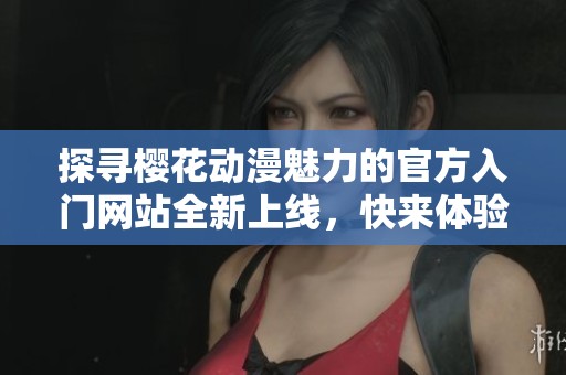 探寻樱花动漫魅力的官方入门网站全新上线，快来体验吧！