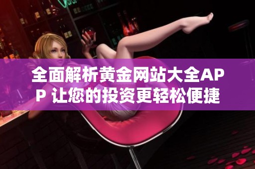 全面解析黄金网站大全APP 让您的投资更轻松便捷