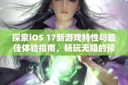 探索iOS 17新游戏特性与最佳体验指南，畅玩无阻的预约时间