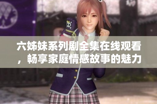六姊妹系列剧全集在线观看，畅享家庭情感故事的魅力与温馨