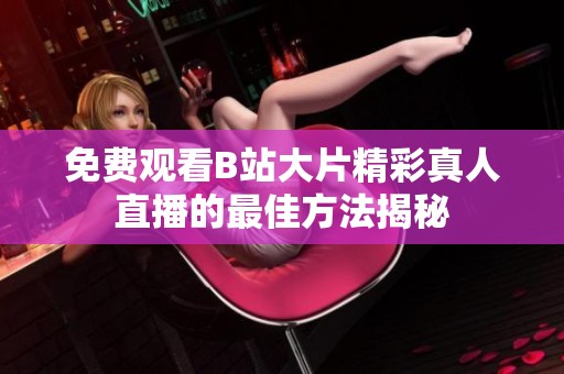 免费观看B站大片精彩真人直播的最佳方法揭秘