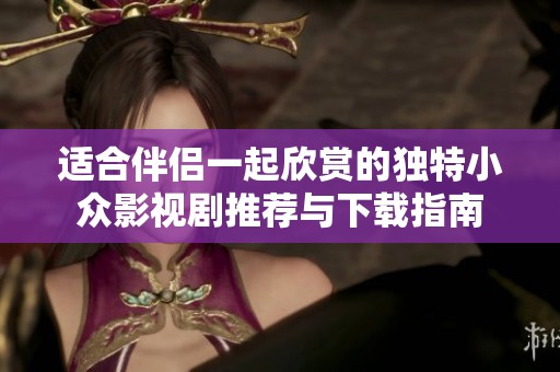 适合伴侣一起欣赏的独特小众影视剧推荐与下载指南