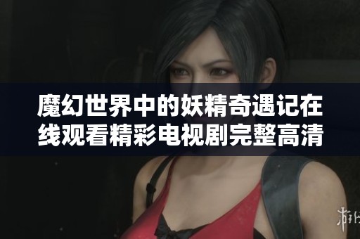 魔幻世界中的妖精奇遇记在线观看精彩电视剧完整高清视频