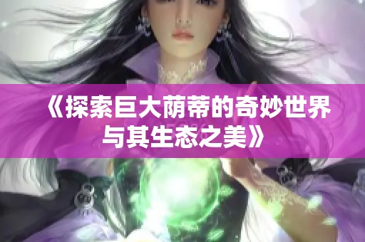 《探索巨大荫蒂的奇妙世界与其生态之美》