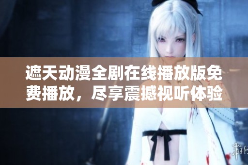 遮天动漫全剧在线播放版免费播放，尽享震撼视听体验