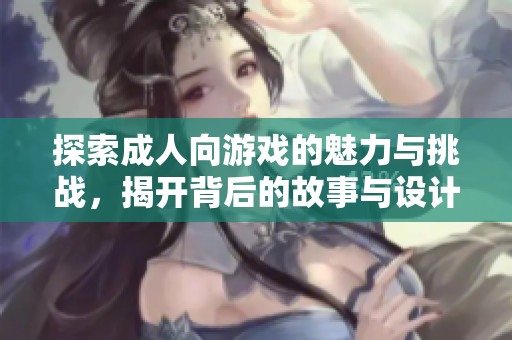 探索成人向游戏的魅力与挑战，揭开背后的故事与设计理念
