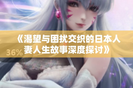《渴望与困扰交织的日本人妻人生故事深度探讨》