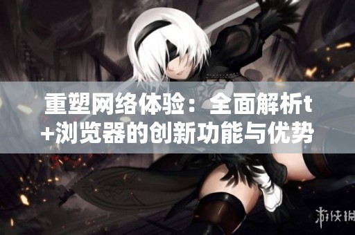 重塑网络体验：全面解析t+浏览器的创新功能与优势