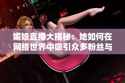 媚娘直播大揭秘：她如何在网络世界中吸引众多粉丝与关注