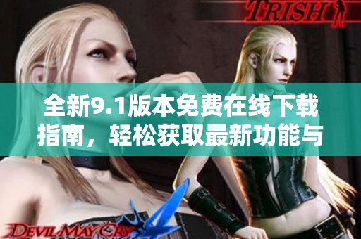 全新9.1版本免费在线下载指南，轻松获取最新功能与体验