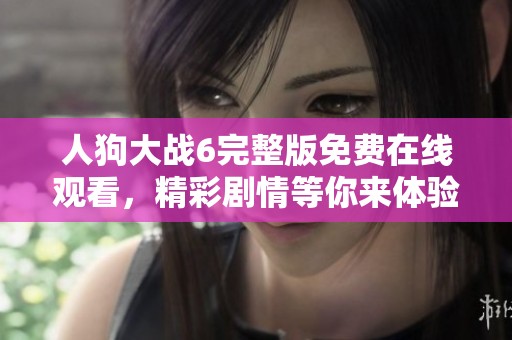 人狗大战6完整版免费在线观看，精彩剧情等你来体验