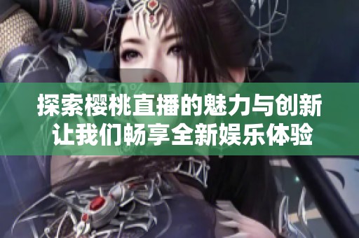 探索樱桃直播的魅力与创新 让我们畅享全新娱乐体验
