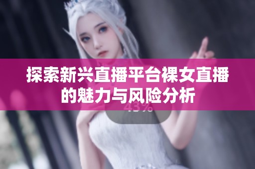 探索新兴直播平台裸女直播的魅力与风险分析