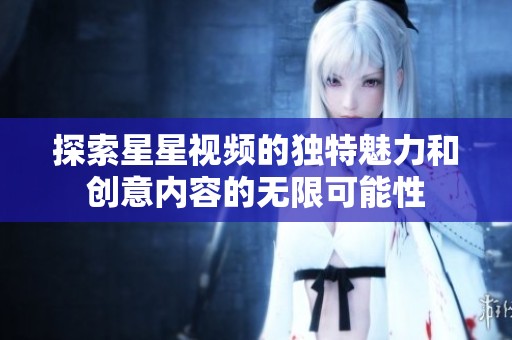 探索星星视频的独特魅力和创意内容的无限可能性