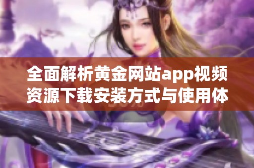 全面解析黄金网站app视频资源下载安装方式与使用体验