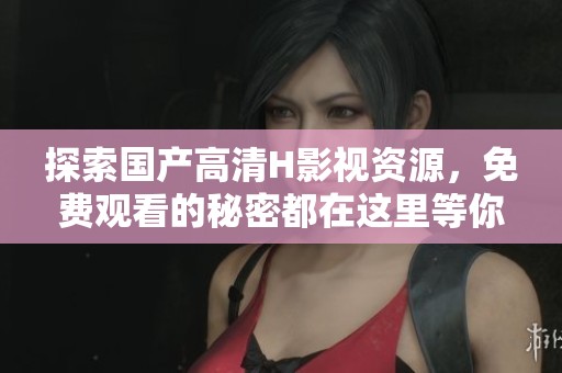 探索国产高清H影视资源，免费观看的秘密都在这里等你发现