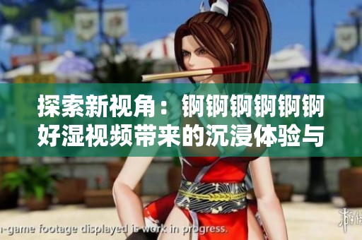 探索新视角：锕锕锕锕锕锕好湿视频带来的沉浸体验与感受