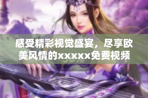 感受精彩视觉盛宴，尽享欧美风情的xxxxx免费视频体验