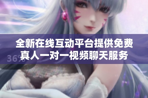 全新在线互动平台提供免费真人一对一视频聊天服务