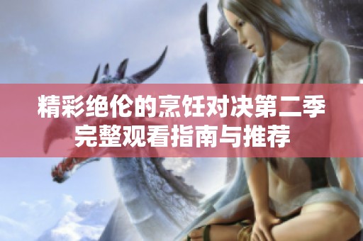 精彩绝伦的烹饪对决第二季完整观看指南与推荐