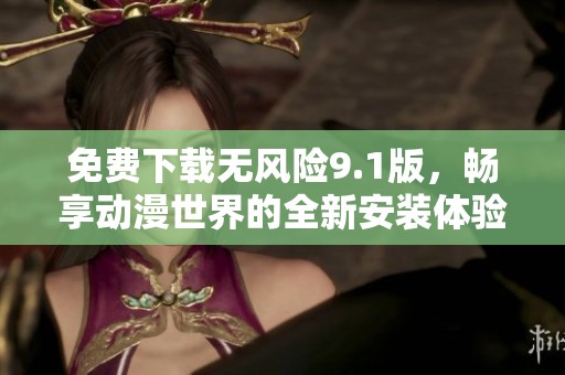 免费下载无风险9.1版，畅享动漫世界的全新安装体验