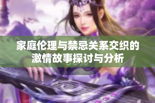 家庭伦理与禁忌关系交织的激情故事探讨与分析