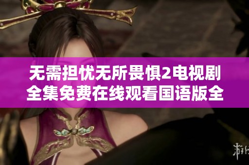 无需担忧无所畏惧2电视剧全集免费在线观看国语版全收录