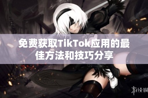 免费获取TikTok应用的最佳方法和技巧分享
