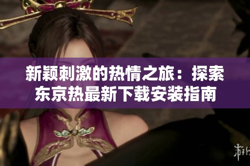 新颖刺激的热情之旅：探索东京热最新下载安装指南