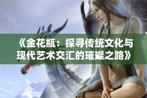 《金花瓶：探寻传统文化与现代艺术交汇的璀璨之路》