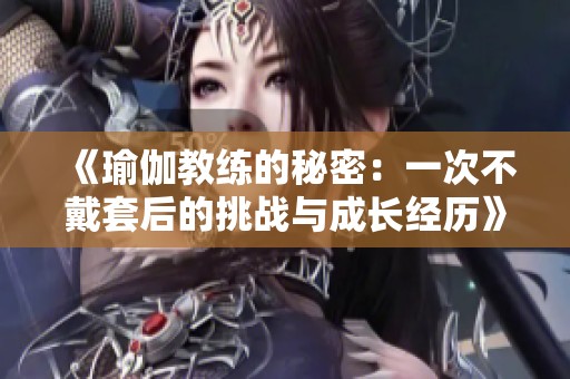 《瑜伽教练的秘密：一次不戴套后的挑战与成长经历》