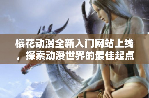 樱花动漫全新入门网站上线，探索动漫世界的最佳起点