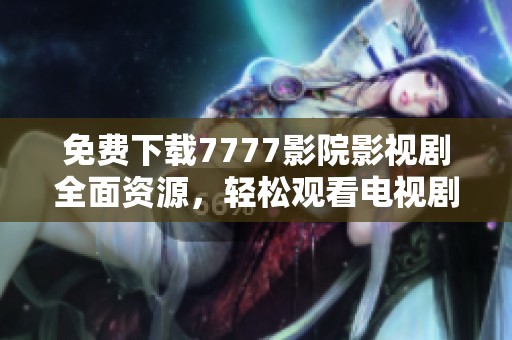 免费下载7777影院影视剧全面资源，轻松观看电视剧的全新方式