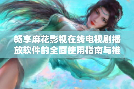 畅享麻花影视在线电视剧播放软件的全面使用指南与推荐