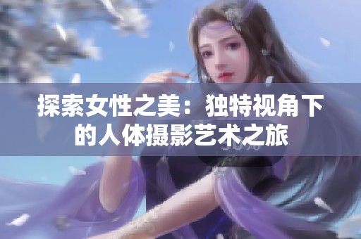 探索女性之美：独特视角下的人体摄影艺术之旅