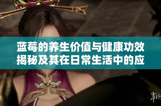 蓝莓的养生价值与健康功效揭秘及其在日常生活中的应用