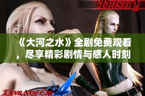 《大河之水》全剧免费观看，尽享精彩剧情与感人时刻
